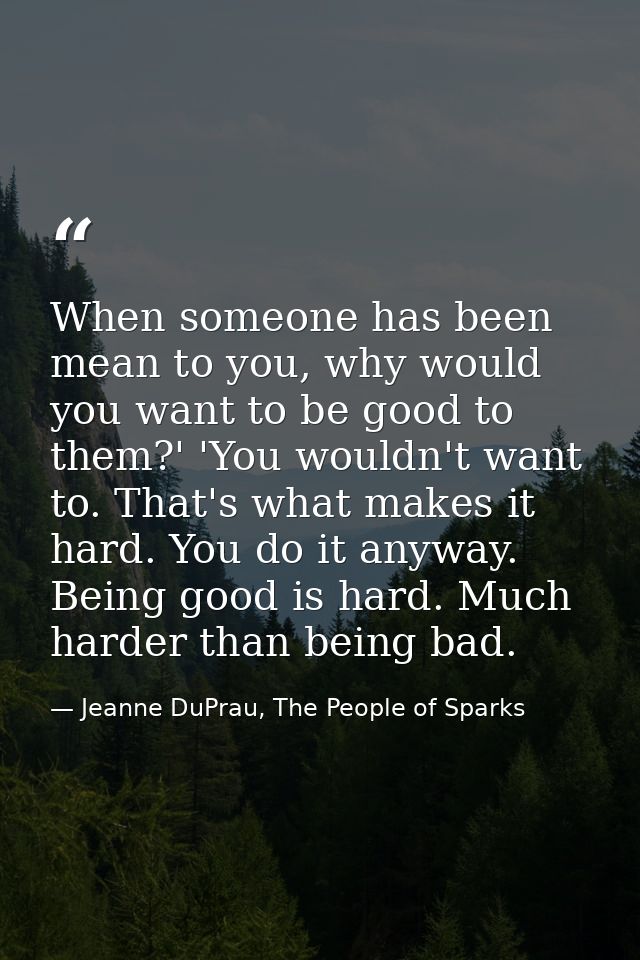 When someone has been mean to you, why would you want to be good to them?' 'You wouldn't want to. That's what makes it h — Jeanne DuPrau, The People of Sparks