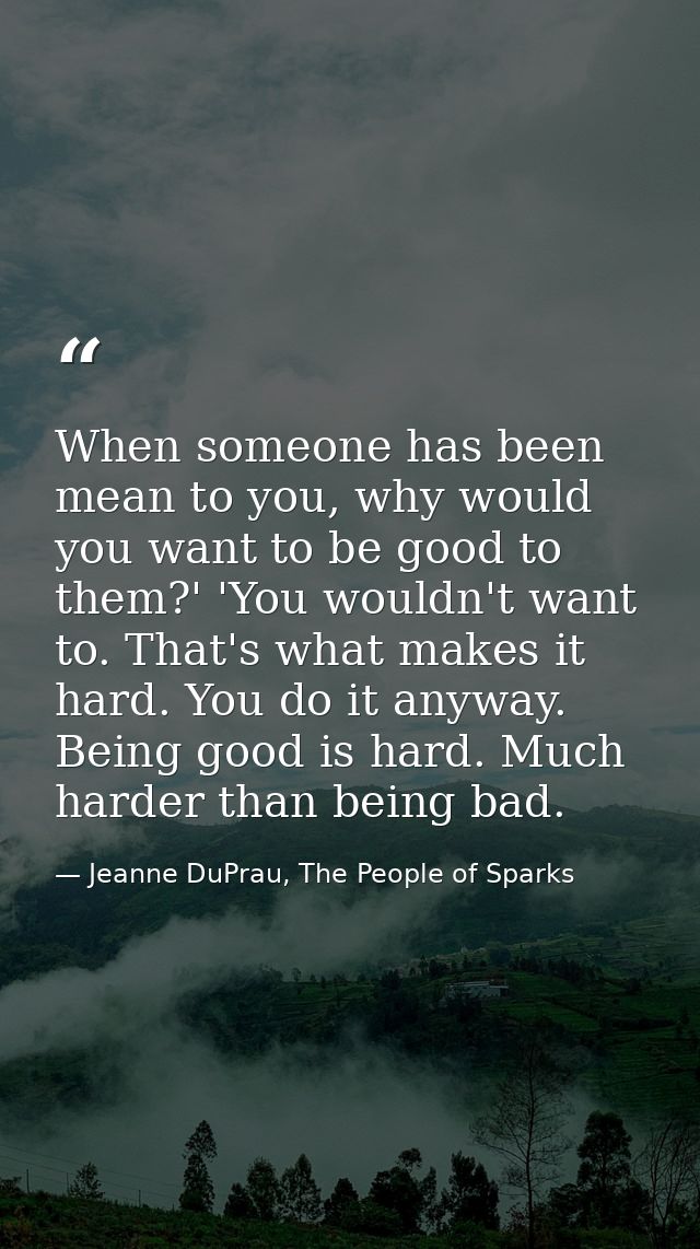 When someone has been mean to you, why would you want to be good to them?' 'You wouldn't want to. That's what makes it h — Jeanne DuPrau, The People of Sparks