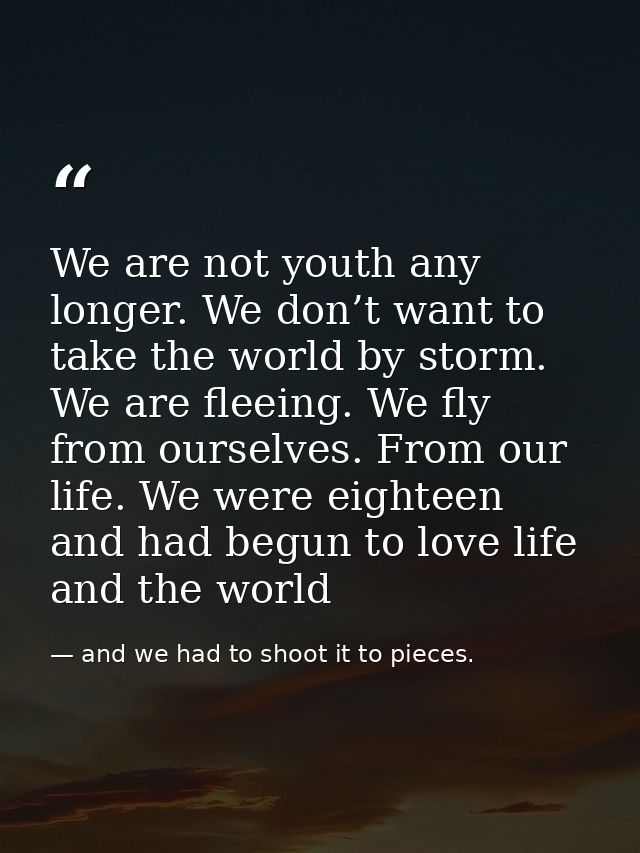 We are not youth any longer. We don’t want to take the world by storm. We are fleeing. We fly from ourselves. From our l — and we had to shoot it to pieces.