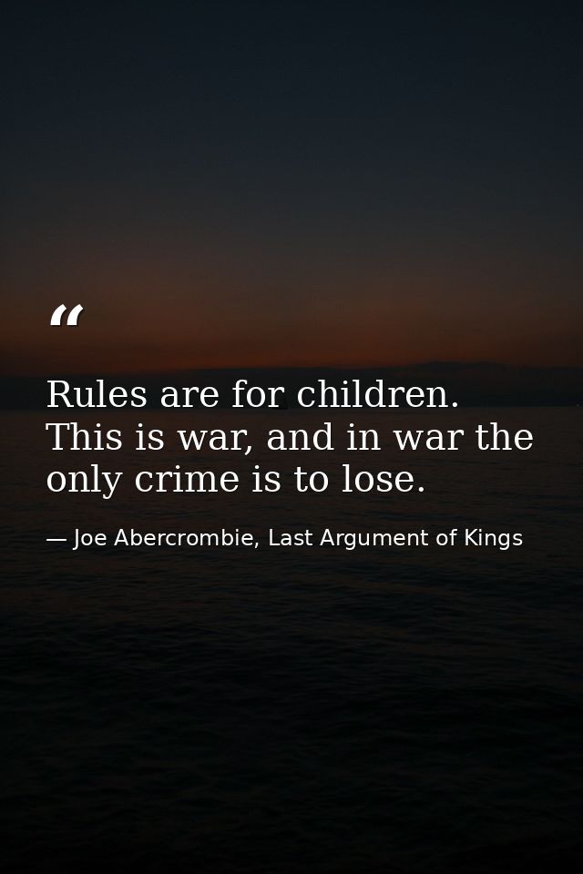 Rules are for children. This is war, and in war the only crime is to lose. — Joe Abercrombie, Last Argument of Kings