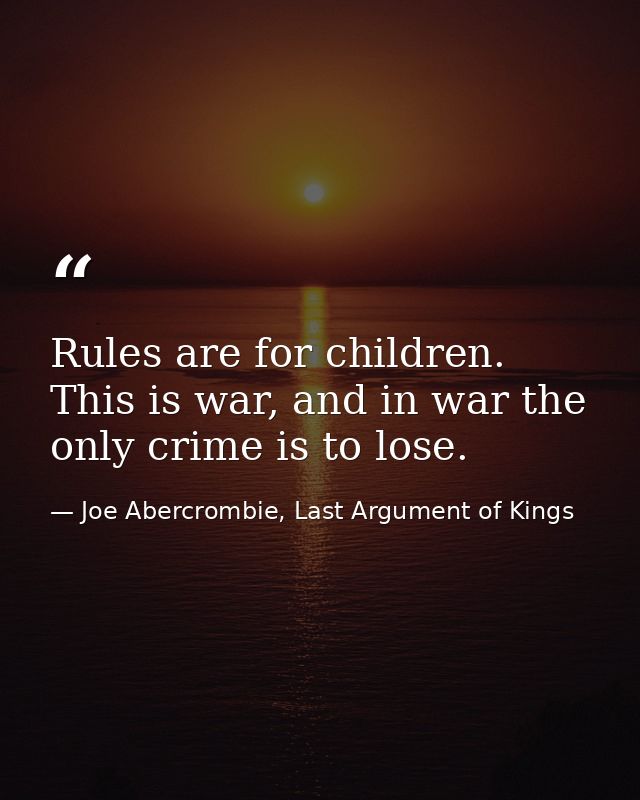 Rules are for children. This is war, and in war the only crime is to lose. — Joe Abercrombie, Last Argument of Kings
