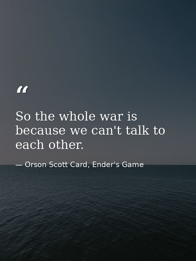 So the whole war is because we can't talk to each other. — Orson Scott Card, Ender's Game