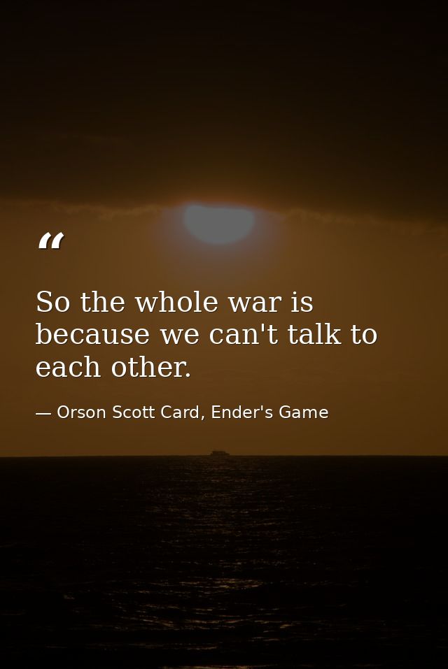 So the whole war is because we can't talk to each other. — Orson Scott Card, Ender's Game