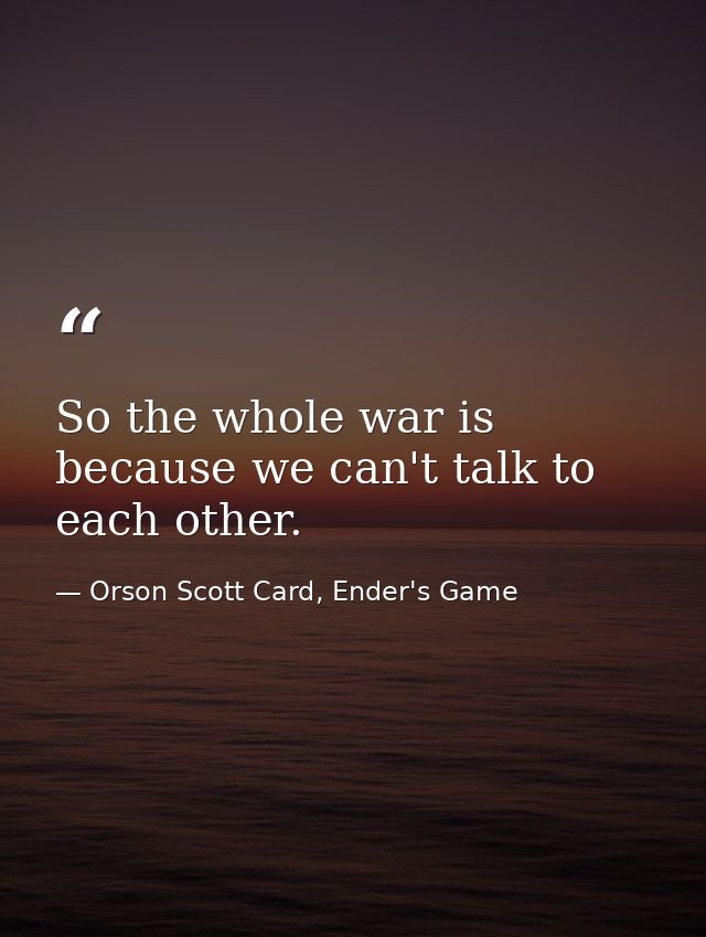 So the whole war is because we can't talk to each other. — Orson Scott Card, Ender's Game