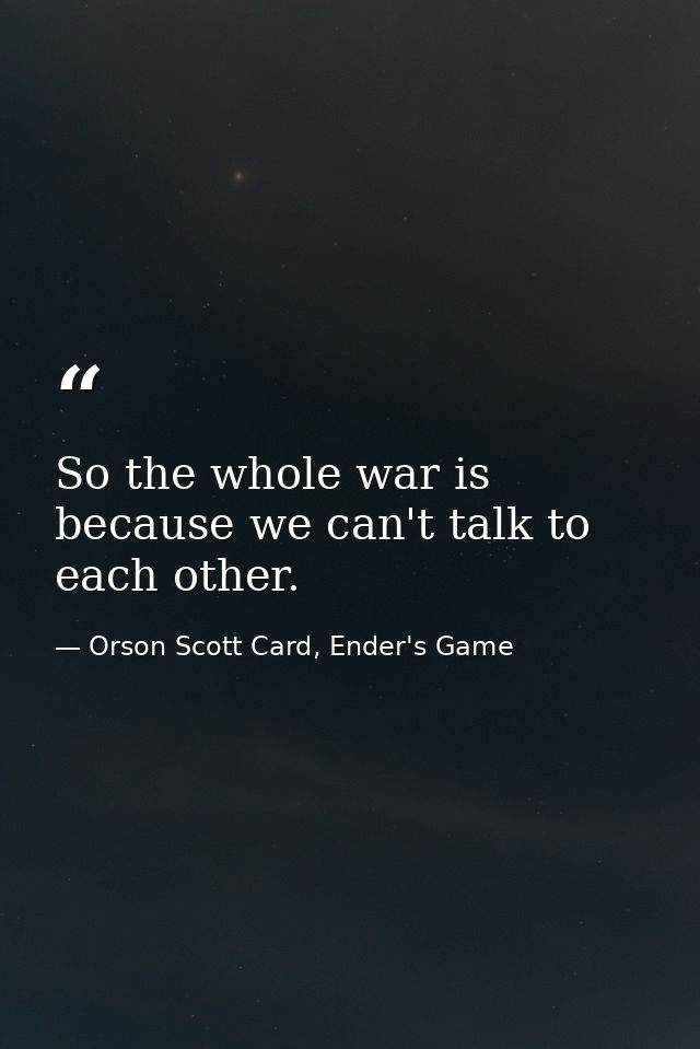 So the whole war is because we can't talk to each other. — Orson Scott Card, Ender's Game