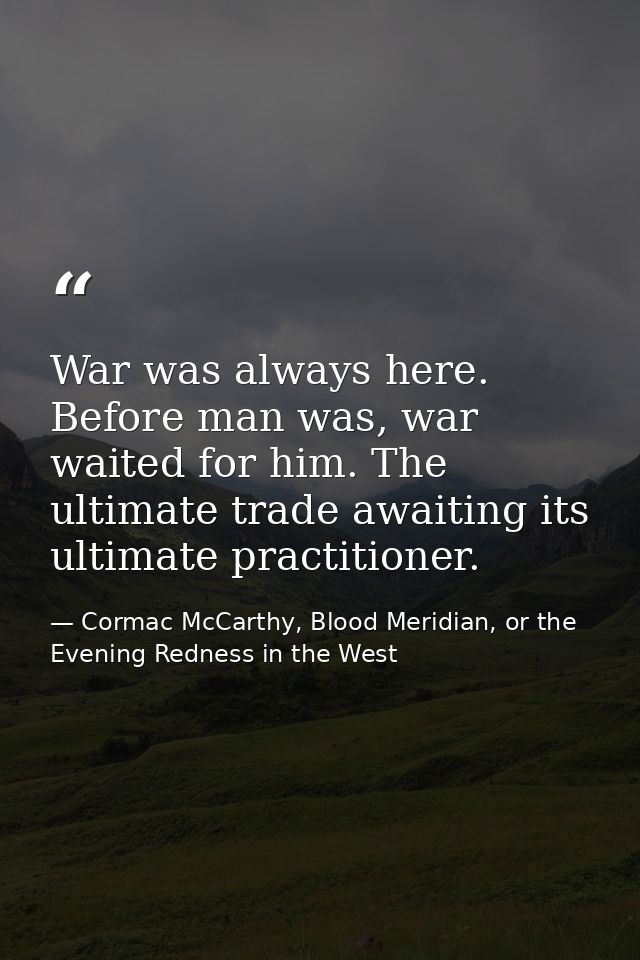 War was always here. Before man was, war waited for him. The ultimate trade awaiting its ultimate practitioner. — Cormac McCarthy, Blood Meridian, or the Evening Redness in the West