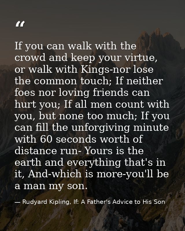 If you can walk with the crowd and keep your virtue, or walk with Kings-nor lose the common touch; If neither foes nor l — Rudyard Kipling, If: A Father's Advice to His Son