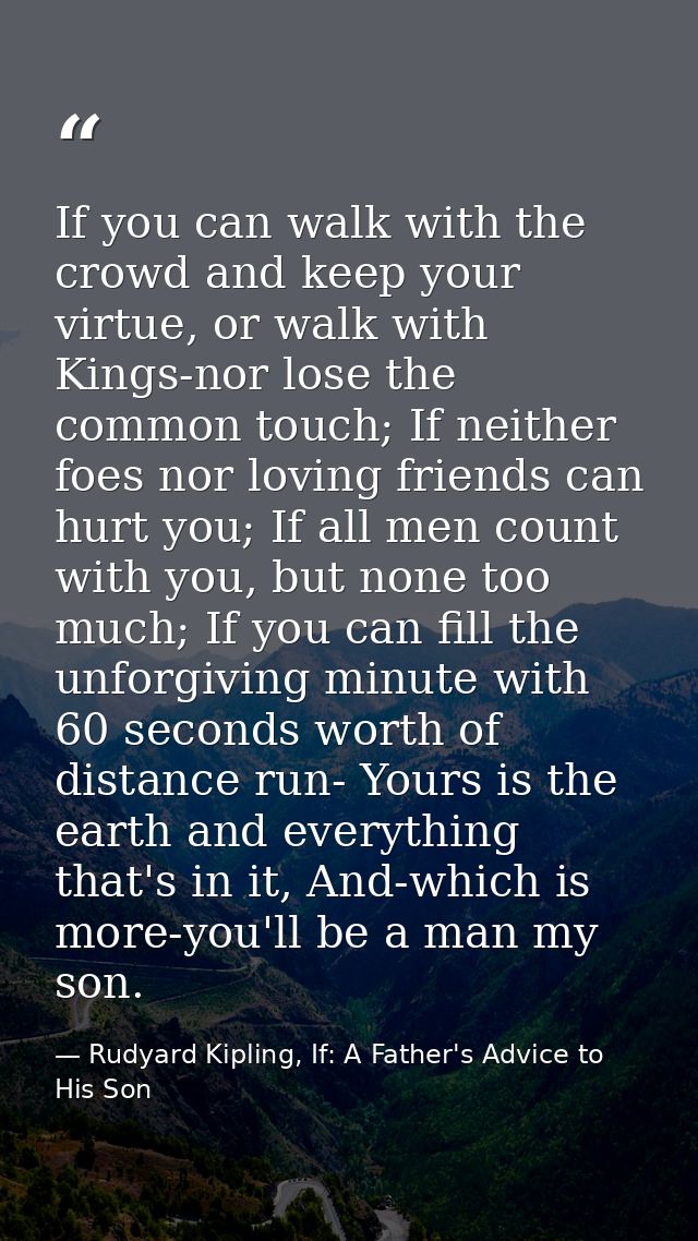 If you can walk with the crowd and keep your virtue, or walk with Kings-nor lose the common touch; If neither foes nor l — Rudyard Kipling, If: A Father's Advice to His Son