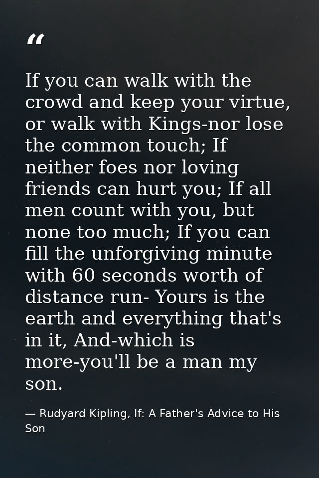 If you can walk with the crowd and keep your virtue, or walk with Kings-nor lose the common touch; If neither foes nor l — Rudyard Kipling, If: A Father's Advice to His Son