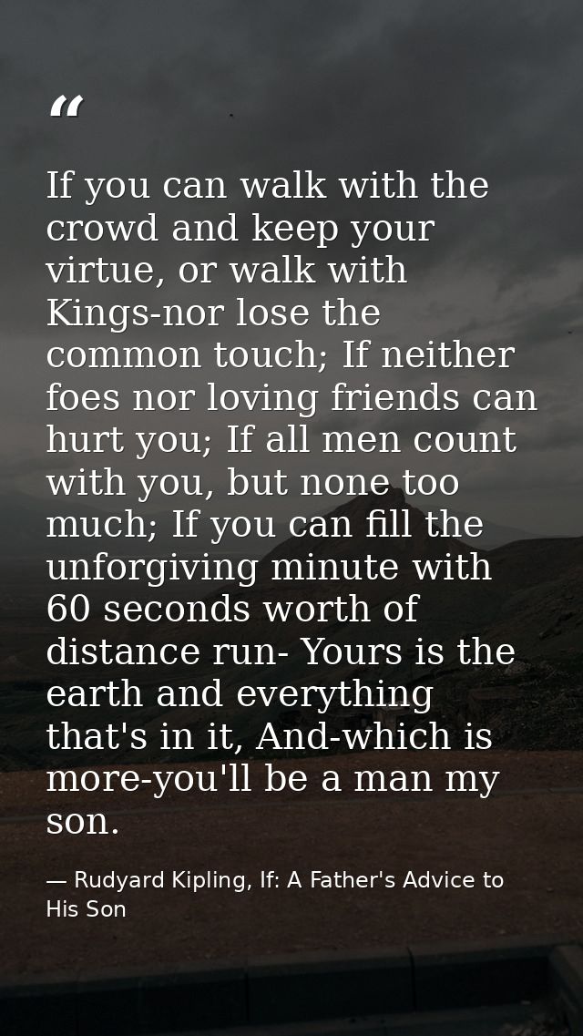 If you can walk with the crowd and keep your virtue, or walk with Kings-nor lose the common touch; If neither foes nor l — Rudyard Kipling, If: A Father's Advice to His Son