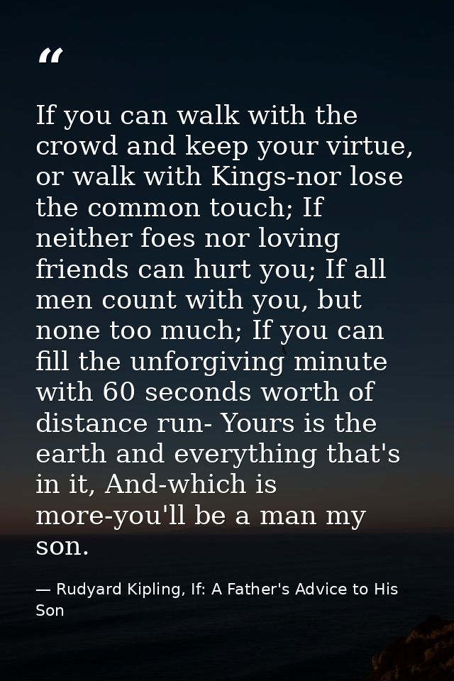If you can walk with the crowd and keep your virtue, or walk with Kings-nor lose the common touch; If neither foes nor l — Rudyard Kipling, If: A Father's Advice to His Son