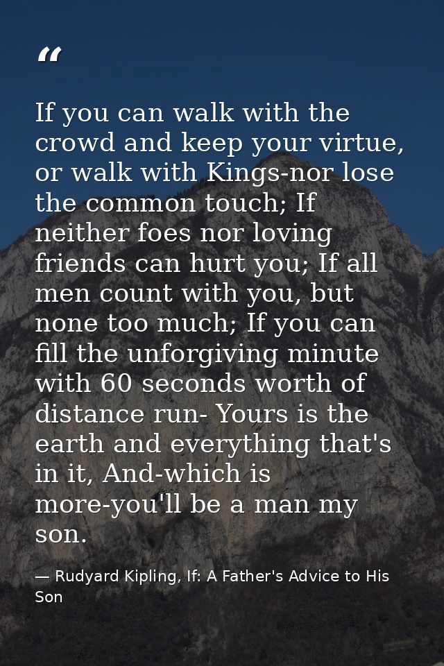 If you can walk with the crowd and keep your virtue, or walk with Kings-nor lose the common touch; If neither foes nor l — Rudyard Kipling, If: A Father's Advice to His Son