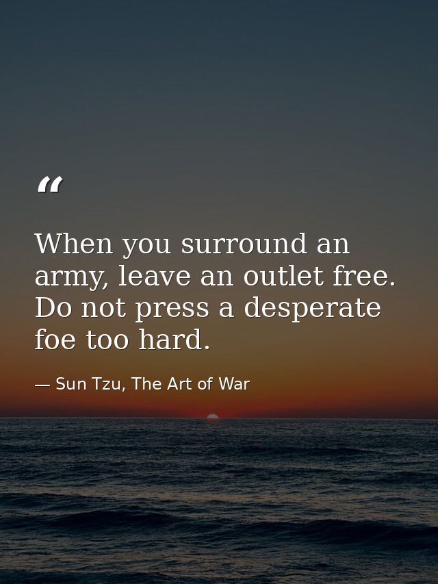 When you surround an army, leave an outlet free. Do not press a desperate foe too hard. — Sun Tzu, The Art of War