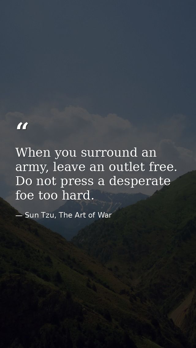 When you surround an army, leave an outlet free. Do not press a desperate foe too hard. — Sun Tzu, The Art of War