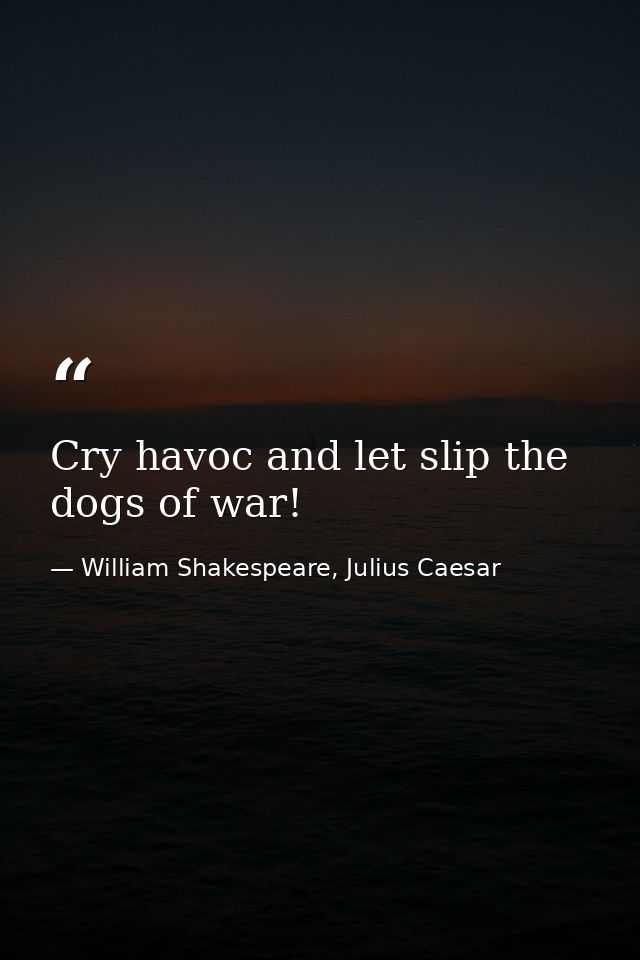 Cry havoc and let slip the dogs of war! — William Shakespeare, Julius Caesar