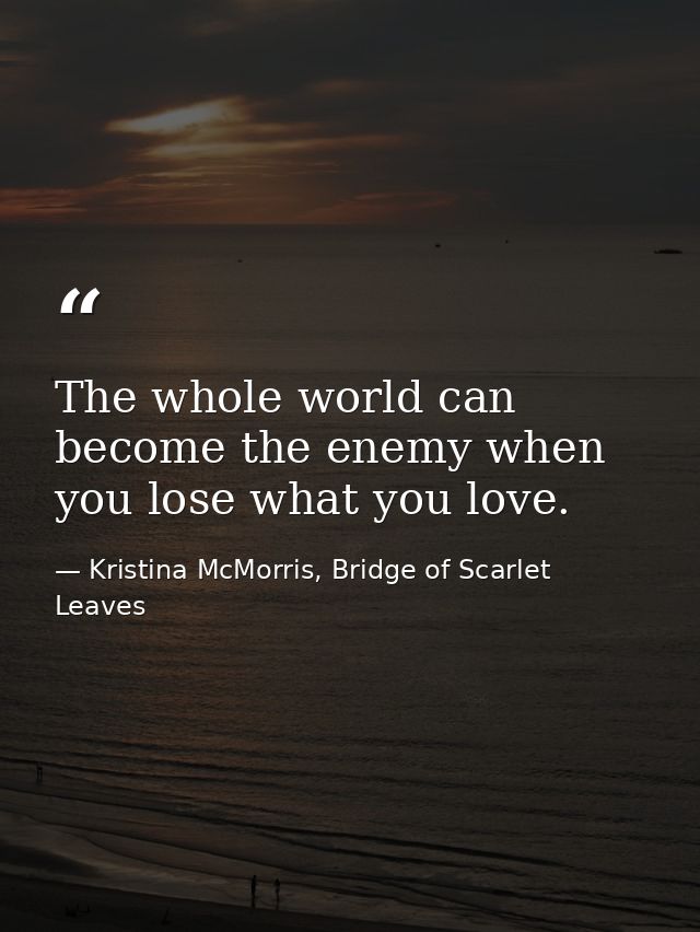 The whole world can become the enemy when you lose what you love. — Kristina McMorris, Bridge of Scarlet Leaves