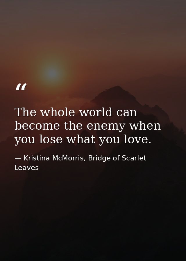 The whole world can become the enemy when you lose what you love. — Kristina McMorris, Bridge of Scarlet Leaves