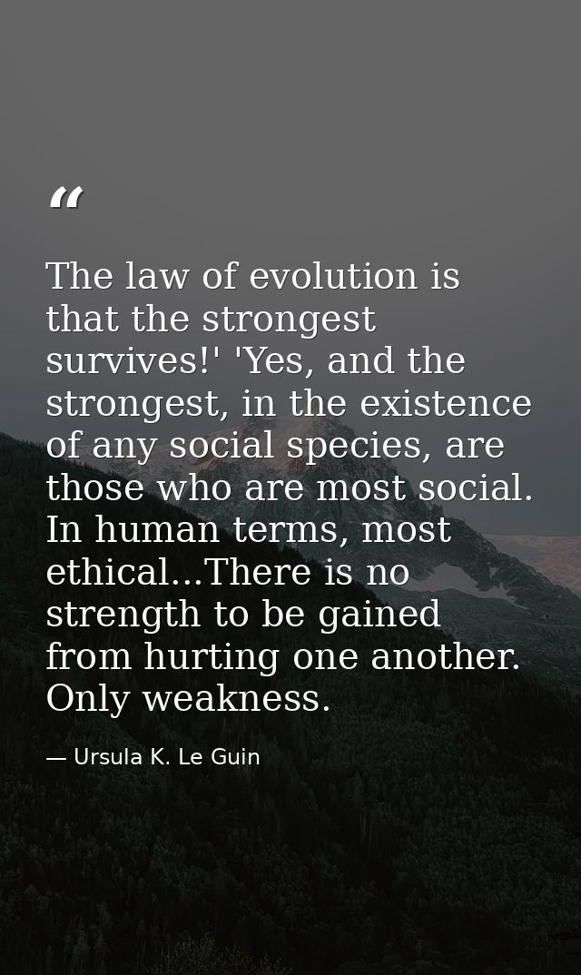 The law of evolution is that the strongest survives!' 'Yes, and the strongest, in the existence of any social species, a — Ursula K. Le Guin