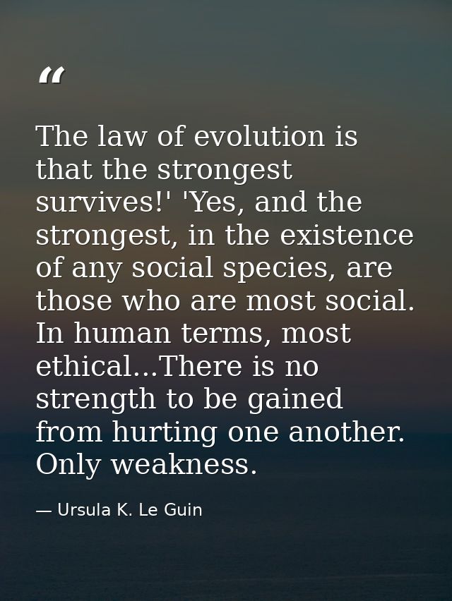 The law of evolution is that the strongest survives!' 'Yes, and the strongest, in the existence of any social species, a — Ursula K. Le Guin