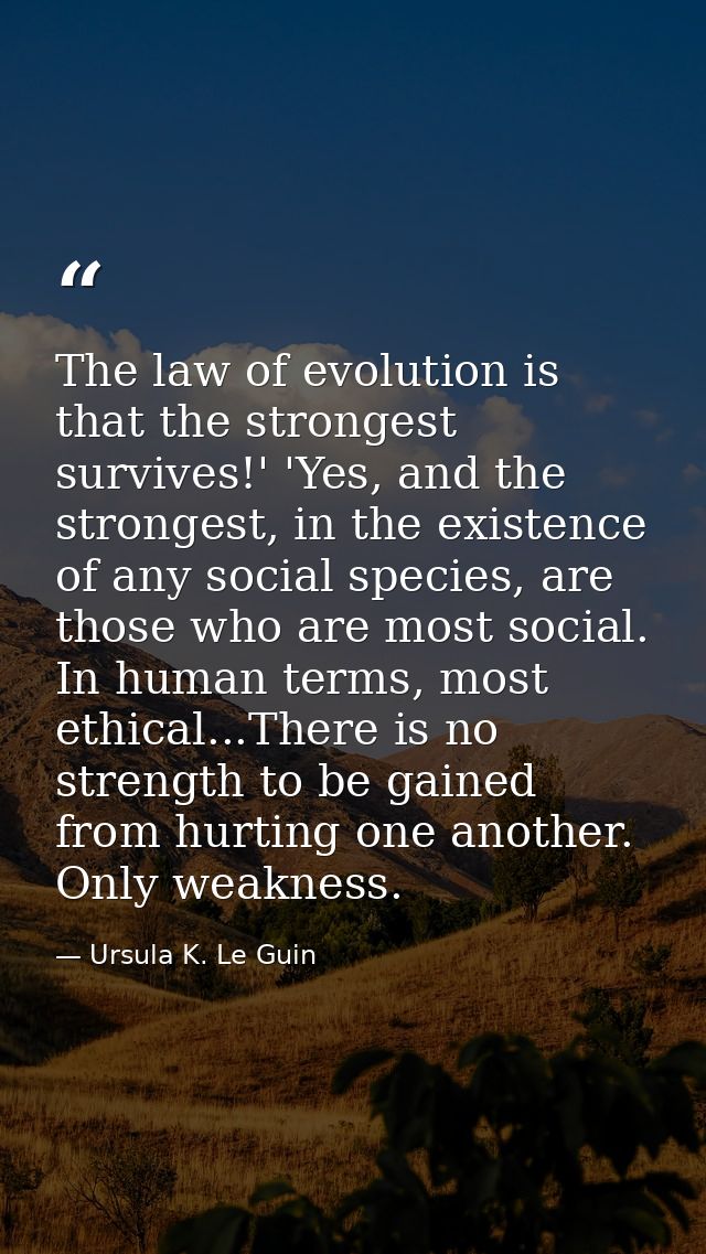 The law of evolution is that the strongest survives!' 'Yes, and the strongest, in the existence of any social species, a — Ursula K. Le Guin