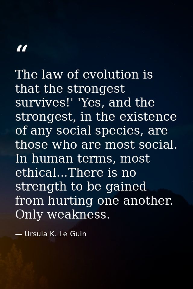 The law of evolution is that the strongest survives!' 'Yes, and the strongest, in the existence of any social species, a — Ursula K. Le Guin