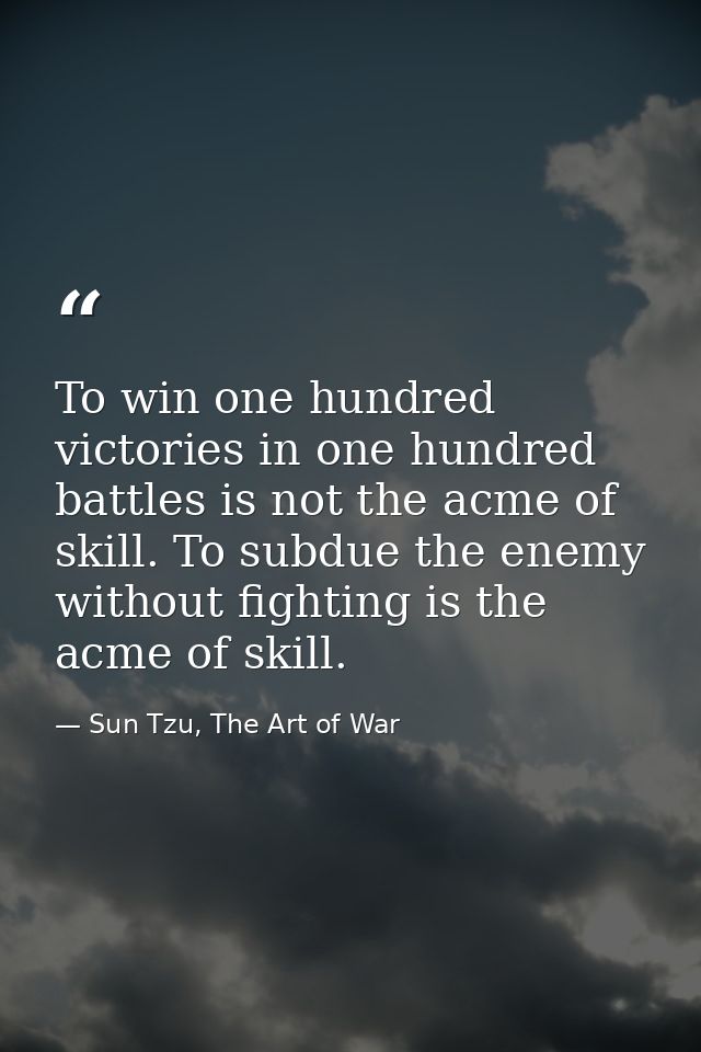 To win one hundred victories in one hundred battles is not the acme of skill. To subdue the enemy without fighting is th — Sun Tzu, The Art of War