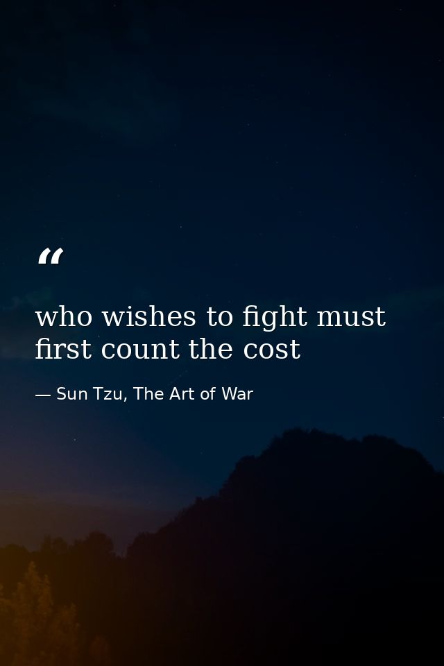 who wishes to fight must first count the cost — Sun Tzu, The Art of War