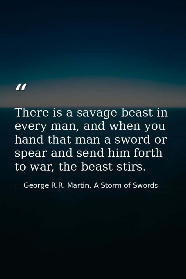 There is a savage beast in every man, and when you hand that man a sword or spear and send him forth to war, the beast s — George R.R. Martin, A Storm of Swords