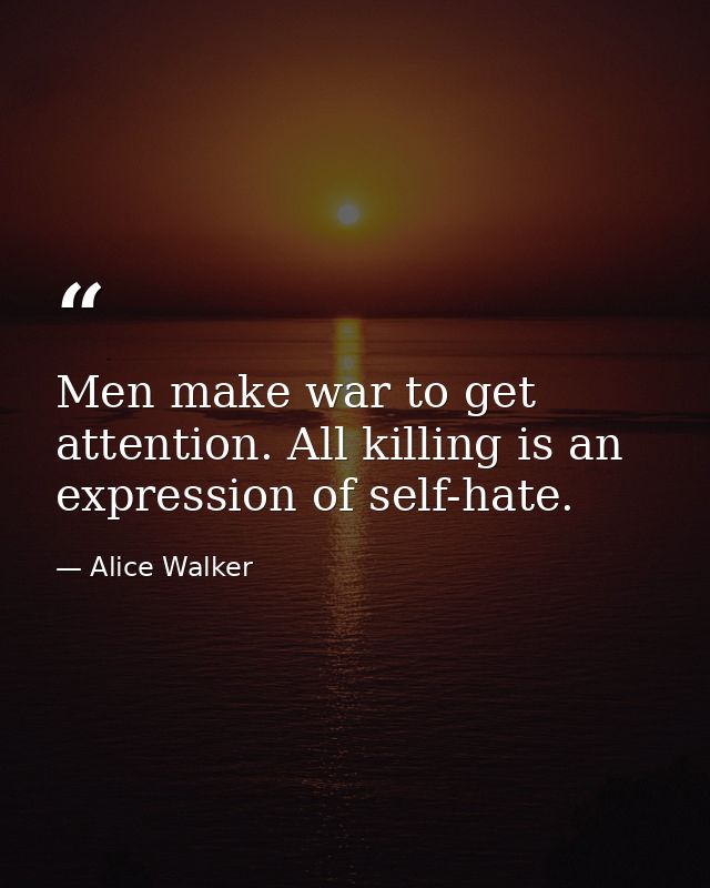 Men make war to get attention. All killing is an expression of self-hate. — Alice Walker