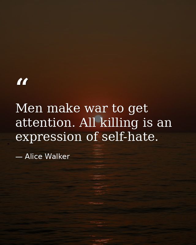 Men make war to get attention. All killing is an expression of self-hate. — Alice Walker