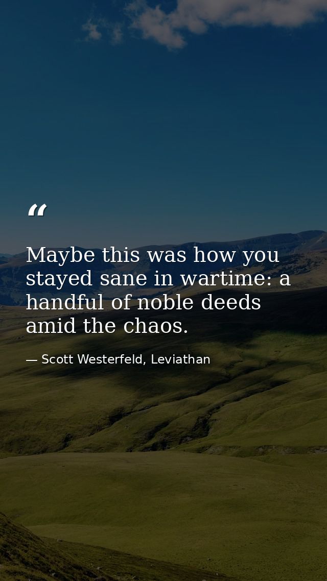 Maybe this was how you stayed sane in wartime: a handful of noble deeds amid the chaos. — Scott Westerfeld, Leviathan