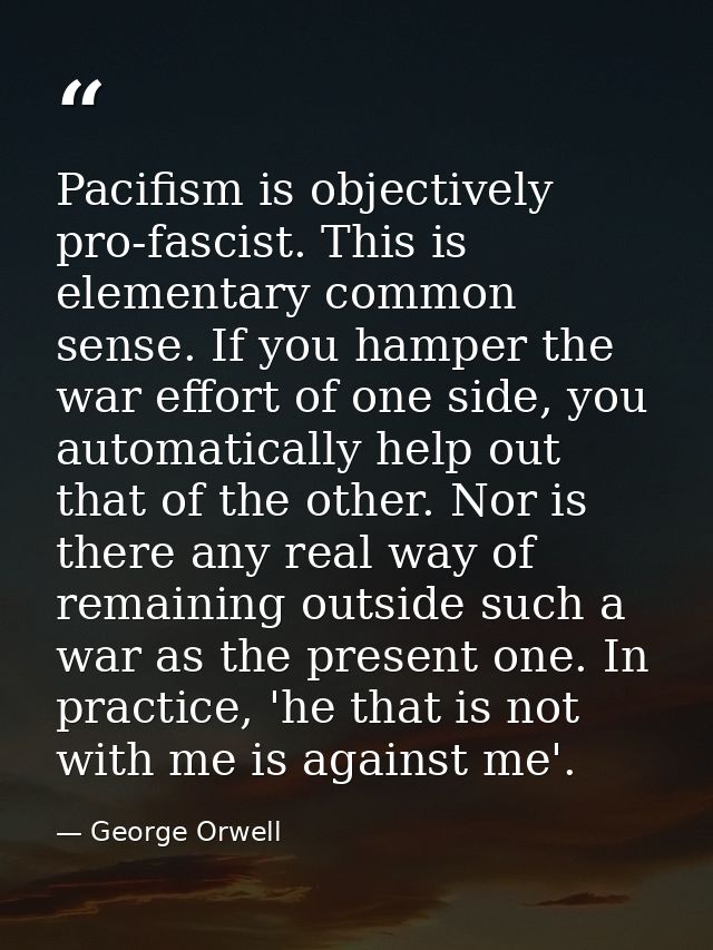 Pacifism is objectively pro-fascist. This is elementary common sense. If you hamper the war effort of one side, you auto — George Orwell