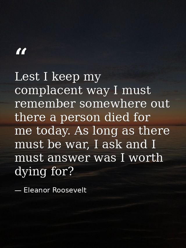 Lest I keep my complacent way I must remember somewhere out there a person died for me today. As long as there must be w — Eleanor Roosevelt