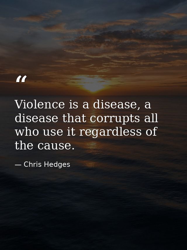Violence is a disease, a disease that corrupts all who use it regardless of the cause. — Chris Hedges