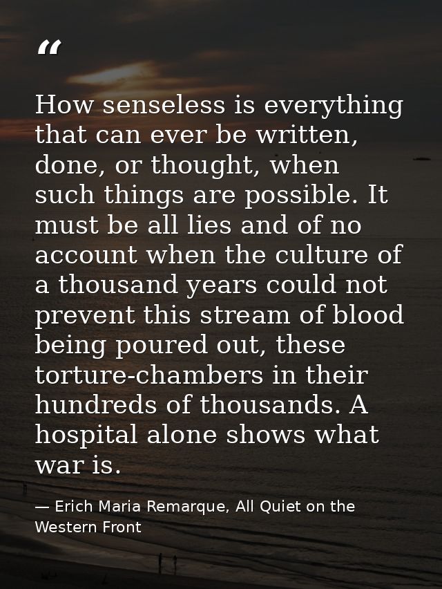 How senseless is everything that can ever be written, done, or thought, when such things are possible. It must be all li — Erich Maria Remarque, All Quiet on the Western Front