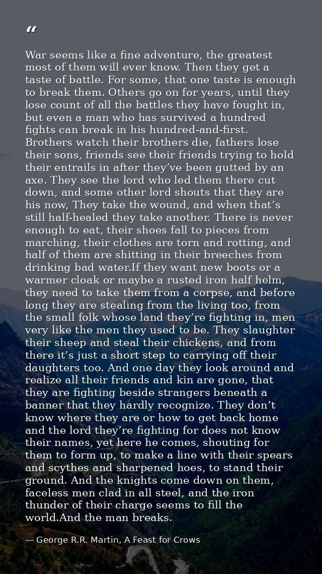 War seems like a fine adventure, the greatest most of them will ever know. Then they get a taste of battle. For some, th — George R.R. Martin, A Feast for Crows