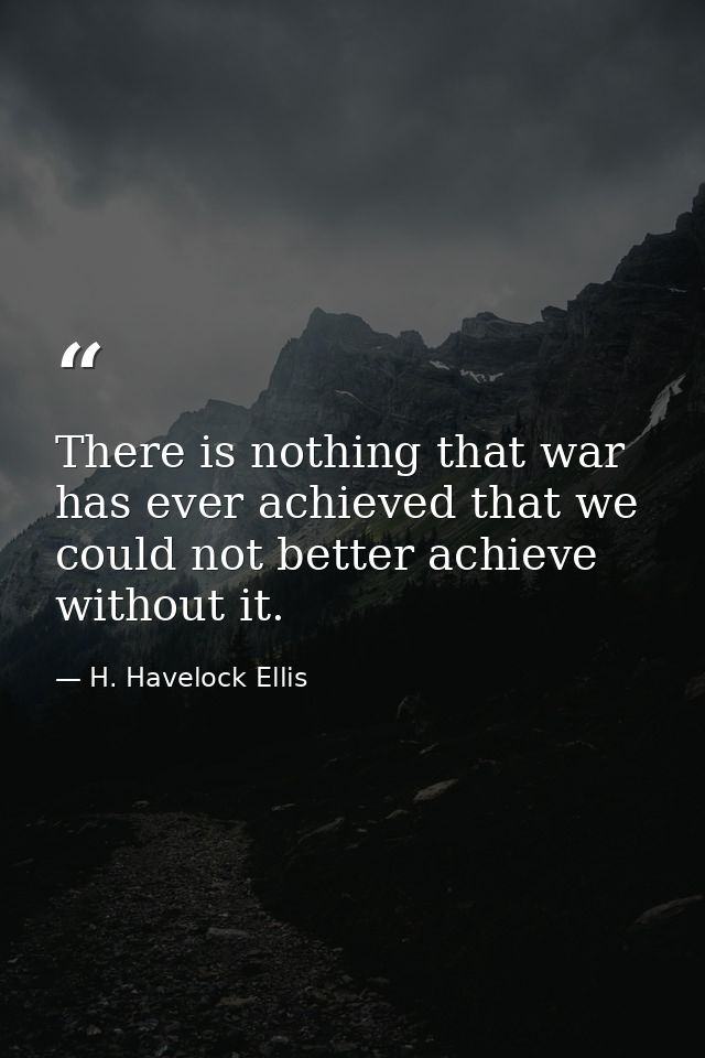 There is nothing that war has ever achieved that we could not better achieve without it. — H. Havelock Ellis