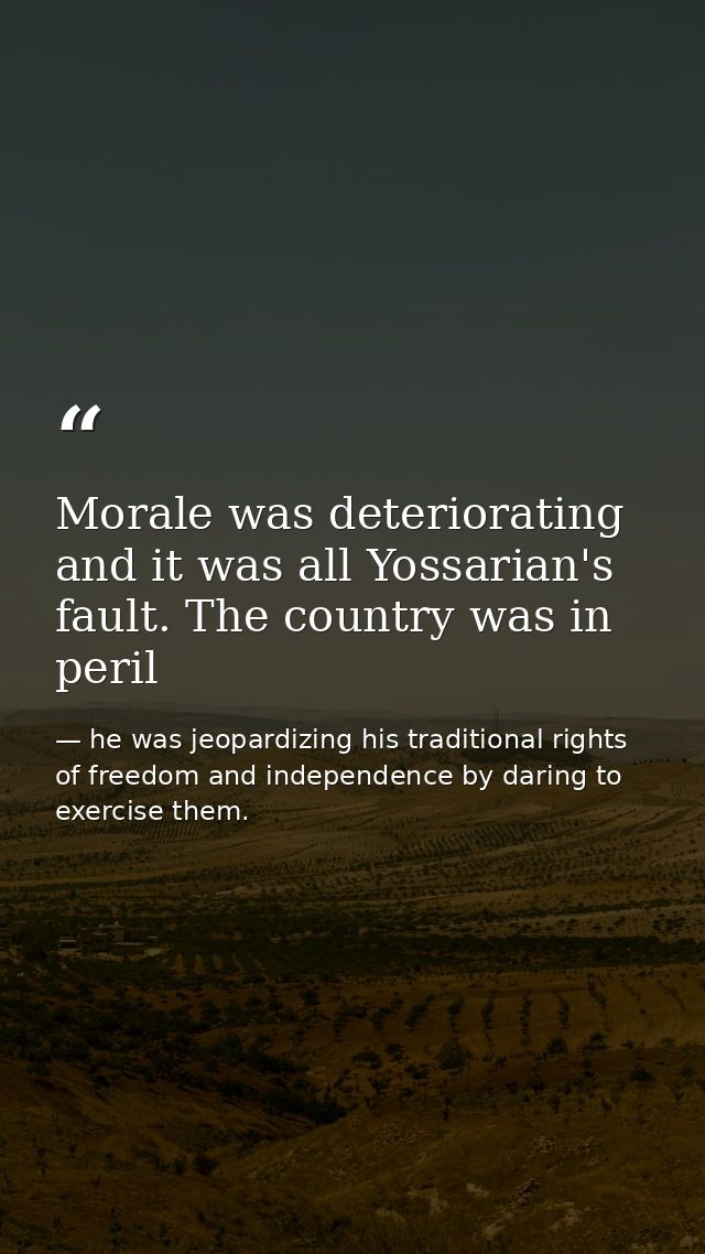 Morale was deteriorating and it was all Yossarian's fault. The country was in peril — he was jeopardizing his traditional rights of freedom and independence by daring to exercise them.