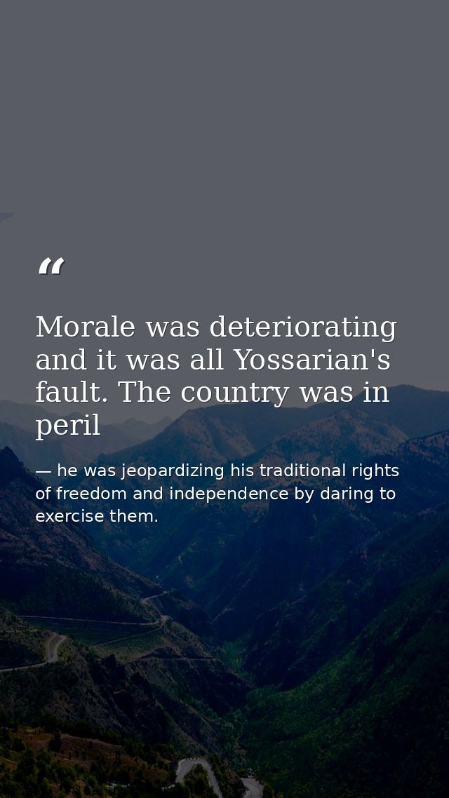 Morale was deteriorating and it was all Yossarian's fault. The country was in peril — he was jeopardizing his traditional rights of freedom and independence by daring to exercise them.