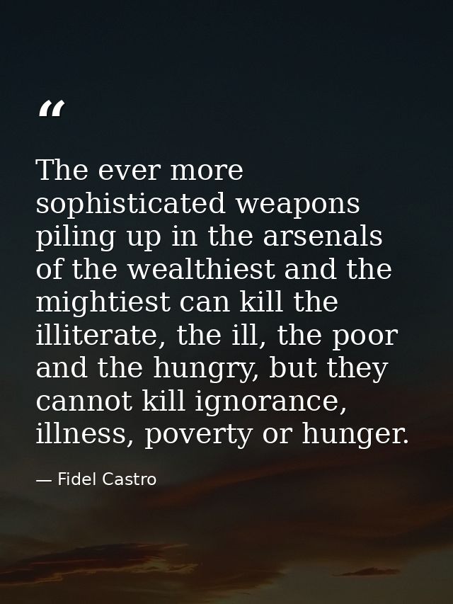 The ever more sophisticated weapons piling up in the arsenals of the wealthiest and the mightiest can kill the illiterat — Fidel Castro