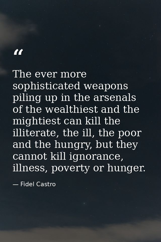 The ever more sophisticated weapons piling up in the arsenals of the wealthiest and the mightiest can kill the illiterat — Fidel Castro