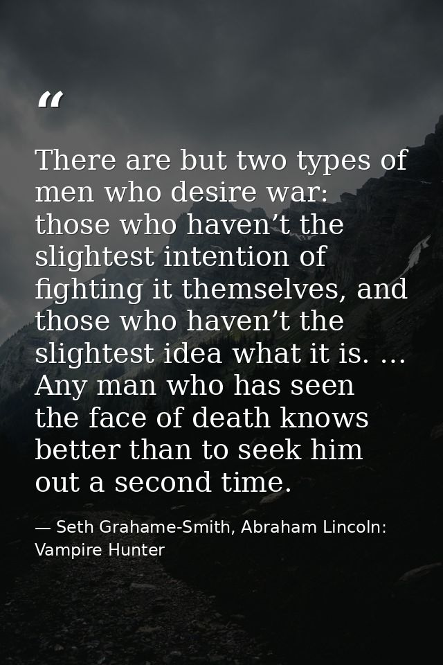 There are but two types of men who desire war: those who haven’t the slightest intention of fighting it themselves, and  — Seth Grahame-Smith, Abraham Lincoln: Vampire Hunter
