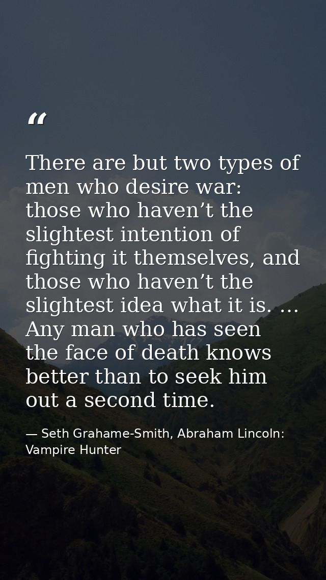 There are but two types of men who desire war: those who haven’t the slightest intention of fighting it themselves, and  — Seth Grahame-Smith, Abraham Lincoln: Vampire Hunter