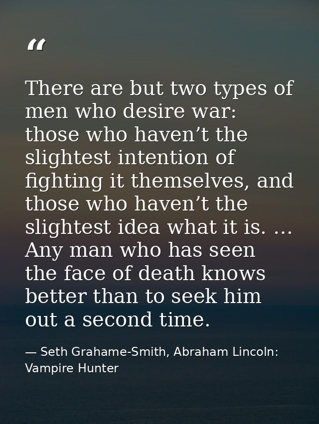 There are but two types of men who desire war: those who haven’t the slightest intention of fighting it themselves, and  — Seth Grahame-Smith, Abraham Lincoln: Vampire Hunter