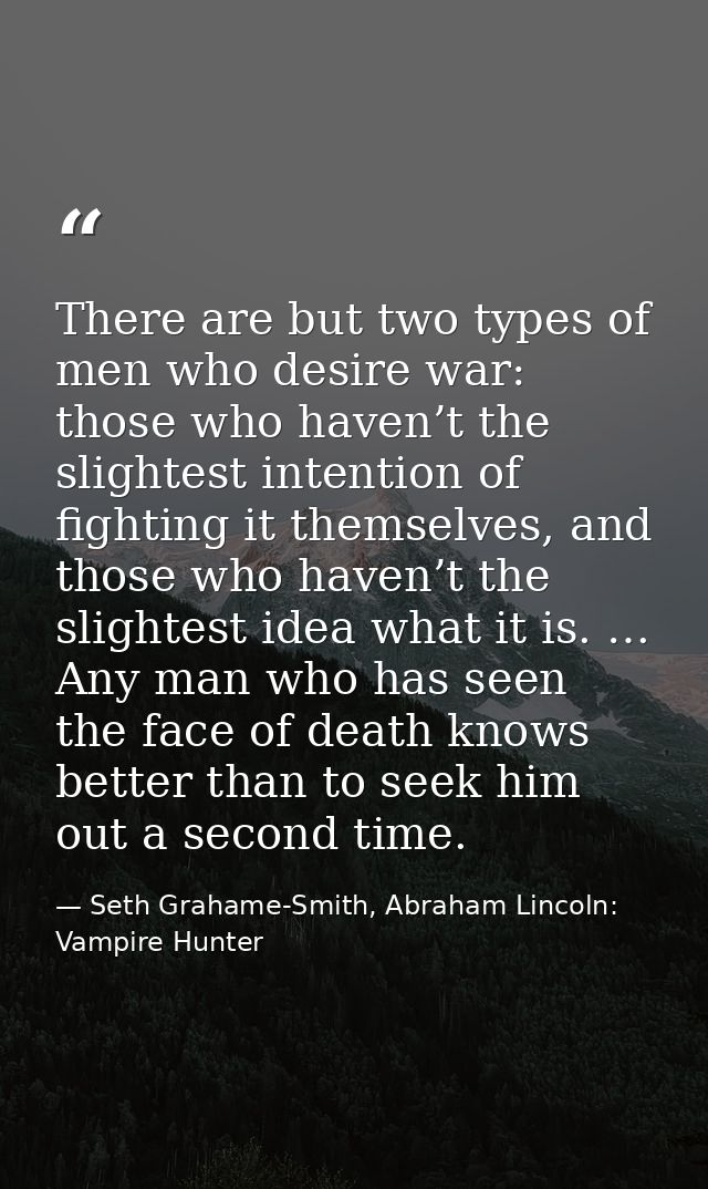 There are but two types of men who desire war: those who haven’t the slightest intention of fighting it themselves, and  — Seth Grahame-Smith, Abraham Lincoln: Vampire Hunter
