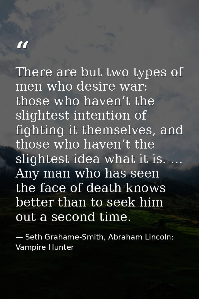 There are but two types of men who desire war: those who haven’t the slightest intention of fighting it themselves, and  — Seth Grahame-Smith, Abraham Lincoln: Vampire Hunter
