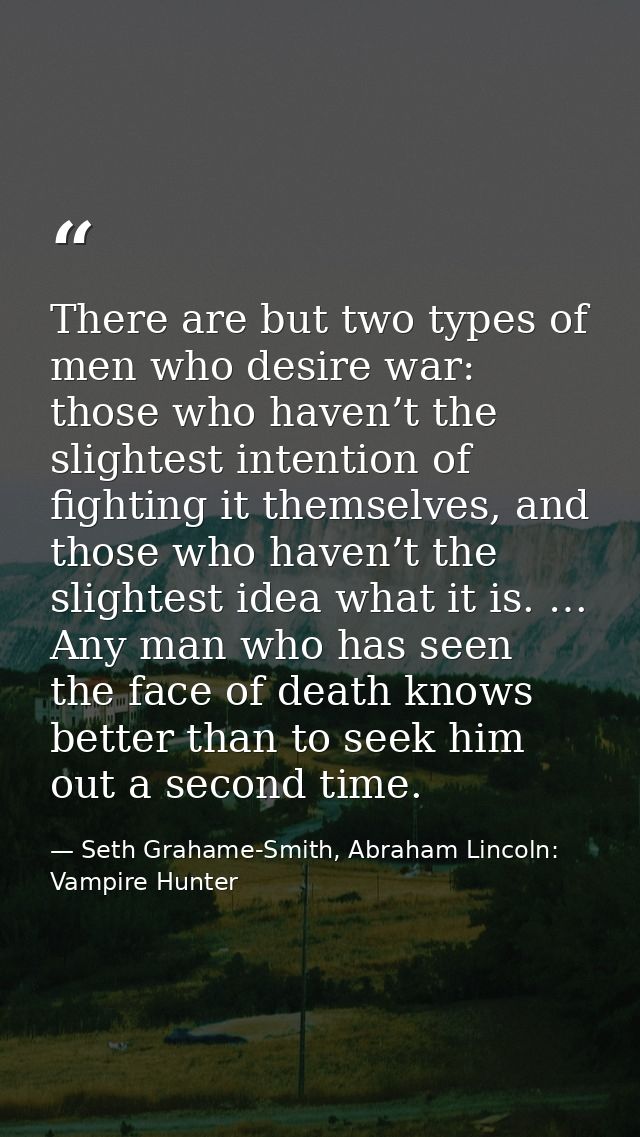 There are but two types of men who desire war: those who haven’t the slightest intention of fighting it themselves, and  — Seth Grahame-Smith, Abraham Lincoln: Vampire Hunter