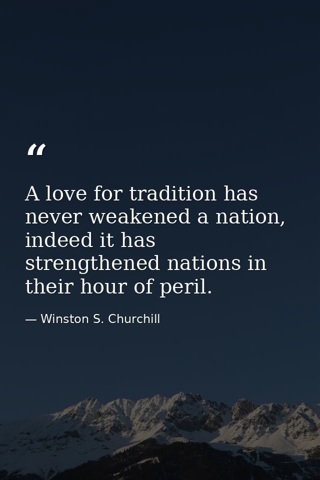 A love for tradition has never weakened a nation, indeed it has strengthened nations in their hour of peril. — Winston S. Churchill