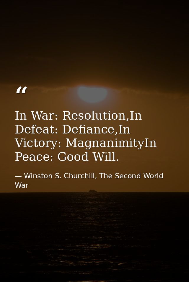 In War: Resolution,In Defeat: Defiance,In Victory: MagnanimityIn Peace: Good Will. — Winston S. Churchill, The Second World War