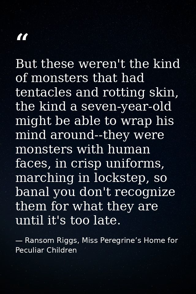 But these weren't the kind of monsters that had tentacles and rotting skin, the kind a seven-year-old might be able to w — Ransom Riggs, Miss Peregrine’s Home for Peculiar Children